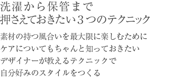 洗濯から保管まで押さえておきたい３つのテクニック／素材の持つ風合いを最大限に楽しむために、ケアについてもちゃんと知っておきたい。デザイナーが教えるテクニックで、自分好みのスタイルをつくる